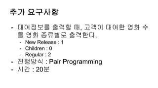 추가 요구사항
- 대여정보를 출력할 때, 고객이 대여한 영화 수
를 영화 종류별로 출력한다.
- New Release : 1
- Children : 0
- Regular : 2
- 진행방식 : Pair Programming
- 시간 : 20분
 