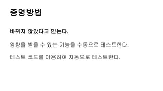 증명방법
바뀌지 않았다고 믿는다.
영향을 받을 수 있는 기능을 수동으로 테스트한다.
테스트 코드를 이용하여 자동으로 테스트한다.
 