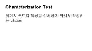 Characterization Test
레거시 코드의 특성을 이해하기 위해서 작성하
는 테스트
 