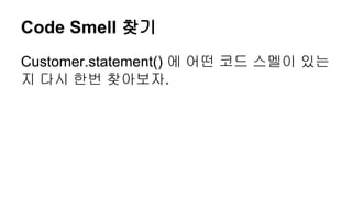 Code Smell 찾기
Customer.statement() 에 어떤 코드 스멜이 있는
지 다시 한번 찾아보자.
 