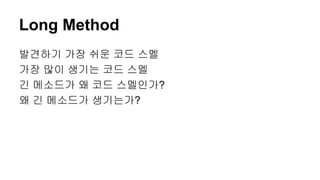 Long Method
발견하기 가장 쉬운 코드 스멜
가장 많이 생기는 코드 스멜
긴 메소드가 왜 코드 스멜인가?
왜 긴 메소드가 생기는가?
 
