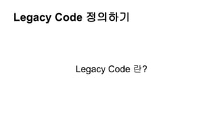 Legacy Code 정의하기
Legacy Code 란?
 