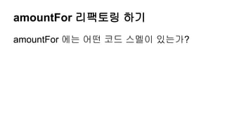 amountFor 리팩토링 하기
amountFor 에는 어떤 코드 스멜이 있는가?
 