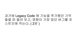 과거에 Legacy Code 에 기능을 추가했던 기억
들을 떠 올려 보고, 영향이 가장 컸던 버그를 포
스트잇에 적는다. ( 2분 )
 