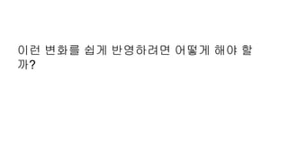 이런 변화를 쉽게 반영하려면 어떻게 해야 할
까?
 