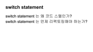 switch statement
switch statement 는 왜 코드 스멜인가?
switch statement 는 언제 리팩토링해야 하는가?
 