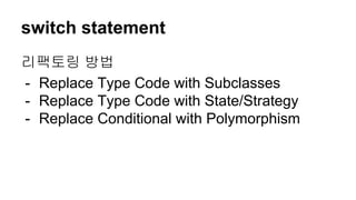 switch statement
리팩토링 방법
- Replace Type Code with Subclasses
- Replace Type Code with State/Strategy
- Replace Conditional with Polymorphism
 