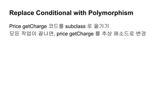 Replace Conditional with Polymorphism
Price getCharge 코드를 subclass 로 옮기기
모든 작업이 끝나면, price getCharge 를 추상 메소드로 변경
 