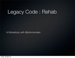 Legacy Code : Rehab
A Workshop with @johnnonolan
Friday, 26 April 13
 