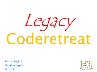 Coderetreat
Legacy
Matteo Baglini
@matteobaglini
#lcrb14
 