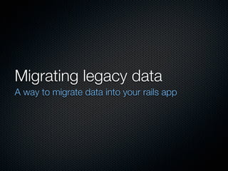 Migrating legacy data
A way to migrate data into your rails app
 