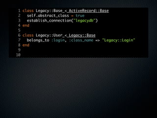 1   class Legacy::Base < ActiveRecord::Base
 2     self.abstract_class = true
 3     establish_connection("legacydb")
 4   end
 5
 6   class Legacy::User < Legacy::Base
 7     belongs_to :login, :class_name => "Legacy::Login"
 8   end
 9
10
 