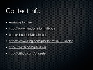 Contact info
 Available for hire
 http://www.huesler-informatik.ch
 patrick.huesler@gmail.com
 https://www.xing.com/proﬁle/Patrick_Huesler
 http://twitter.com/phuesler
 http://github.com/phuesler
 