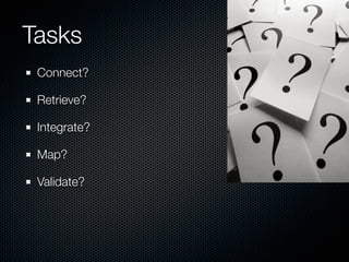 Tasks
 Connect?

 Retrieve?

 Integrate?

 Map?

 Validate?
 