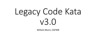 Legacy Code Kata
v3.0
William Munn, CGFWB
 