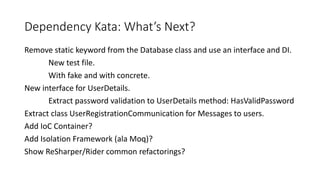 Dependency Kata: What’s Next?
There is still plenty to refactor in this legacy code.
• What would you do next?
 