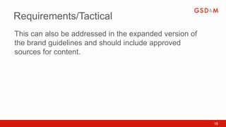 Requirements/Tactical
This can also be addressed in the expanded version of
the brand guidelines and should include approved
sources for content.




                                                        16
 