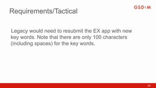 Requirements/Tactical

Legacy would need to resubmit the EX app with new
•



key words. Note that there are only 100 characters
(including spaces) for the key words.




                                                     24
 