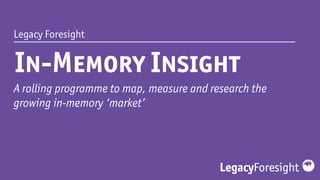 Legacy Foresight
In-Memory Insight
A rolling programme to map, measure and research the
growing in-memory ‘market’
 