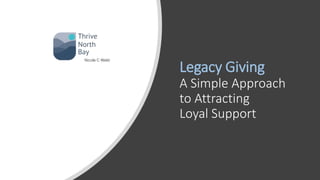 Legacy Giving
A Simple Approach
to Attracting
Loyal Support
Nicole C Weld
 