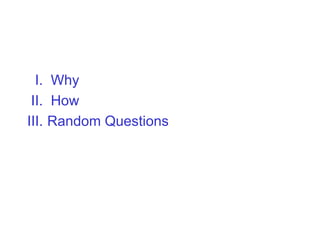 I. Why
 II. How
III. Random Questions
 