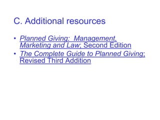 C. Additional resources
• Planned Giving: Management,
  Marketing and Law; Second Edition
• The Complete Guide to Planned Giving;
  Revised Third Addition
 