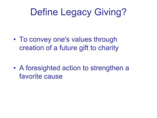 Define Legacy Giving?

• To convey one's values through
  creation of a future gift to charity

• A foresighted action to strengthen a
  favorite cause
 