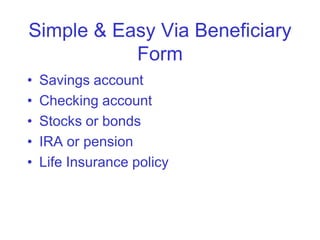 Simple & Easy Via Beneficiary
           Form
•   Savings account
•   Checking account
•   Stocks or bonds
•   IRA or pension
•   Life Insurance policy
 