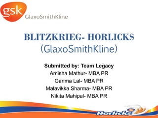 BLITZKRIEG- HORLICKS
(GlaxoSmithKline)
Submitted by: Team Legacy
Amisha Mathur- MBA PR
Garima Lal- MBA PR
Malavikka Sharma- MBA PR
Nikita Mahipal- MBA PR
 