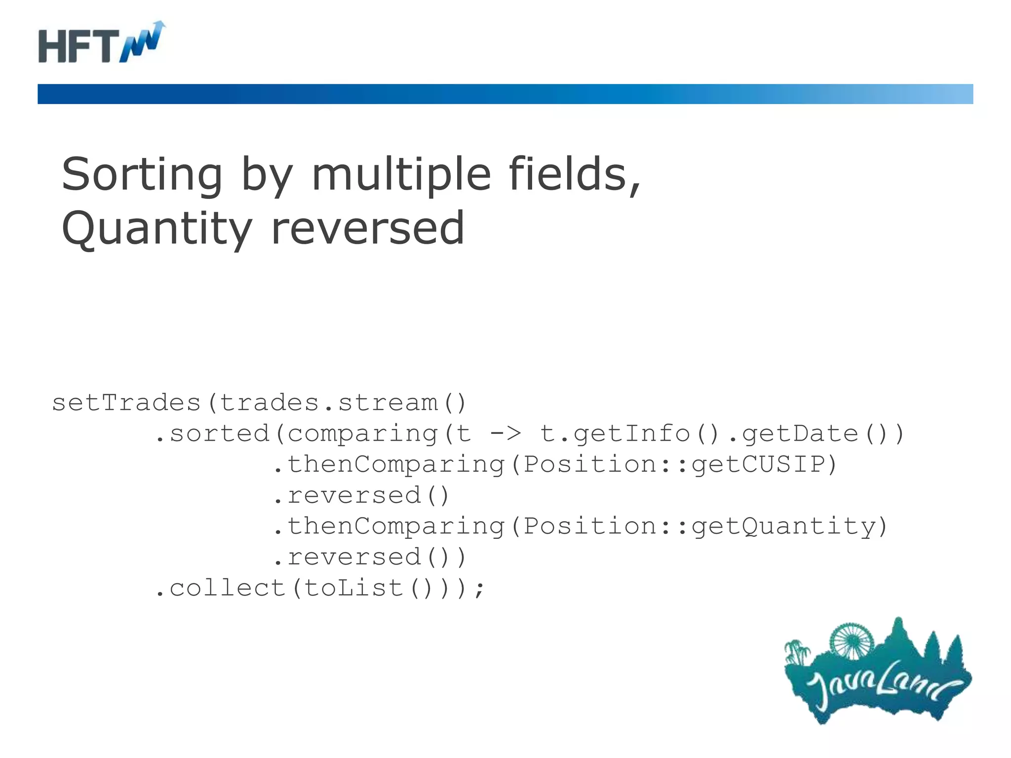 Sorting by multiple fields,
Quantity reversed
setTrades(trades.stream()
.sorted(comparing(t -> t.getInfo().getDate())
.thenComparing(Position::getCUSIP)
.reversed()
.thenComparing(Position::getQuantity)
.reversed())
.collect(toList()));
 
