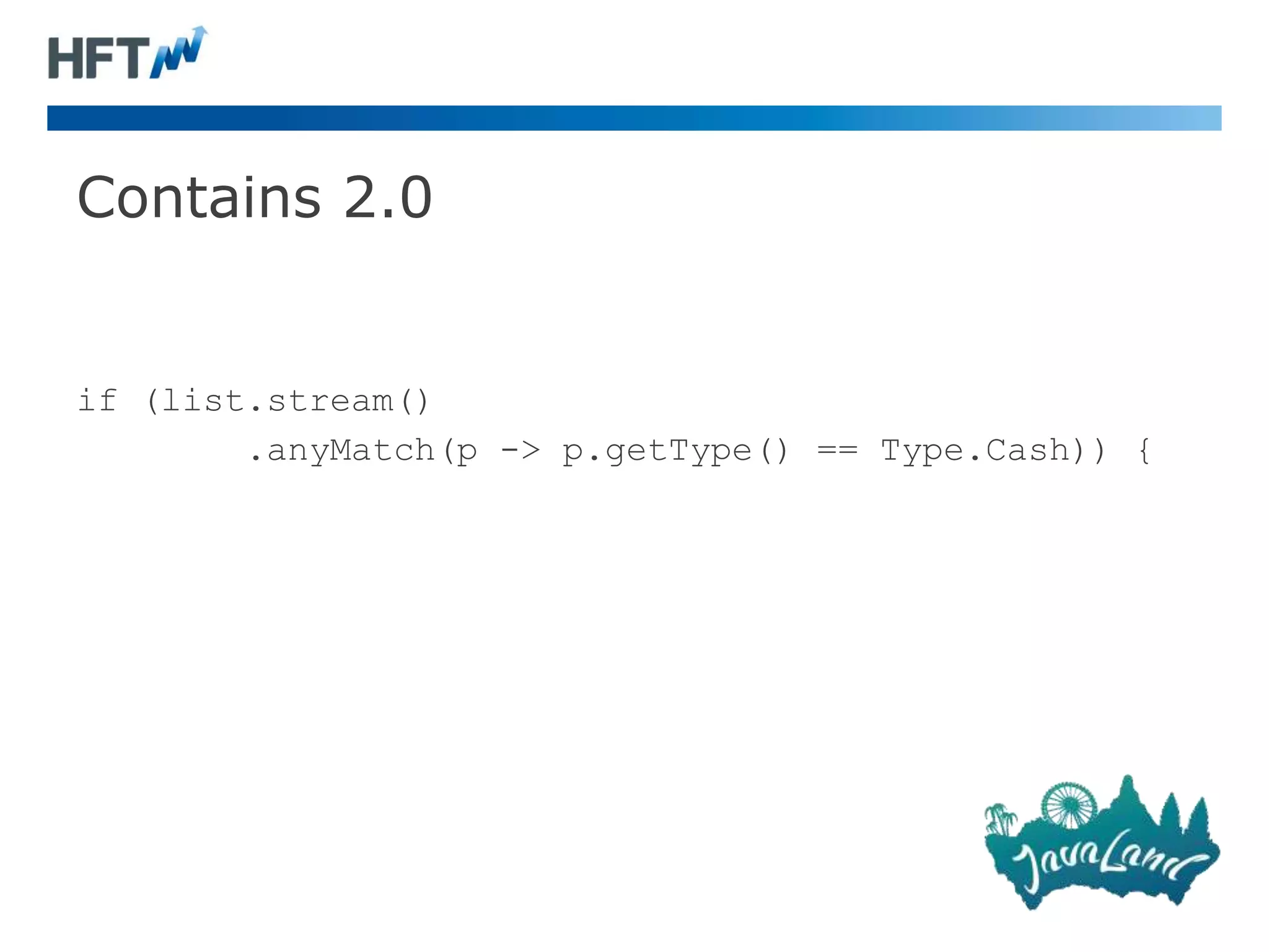 Contains 2.0
if (list.stream()
.anyMatch(p -> p.getType() == Type.Cash)) {
 