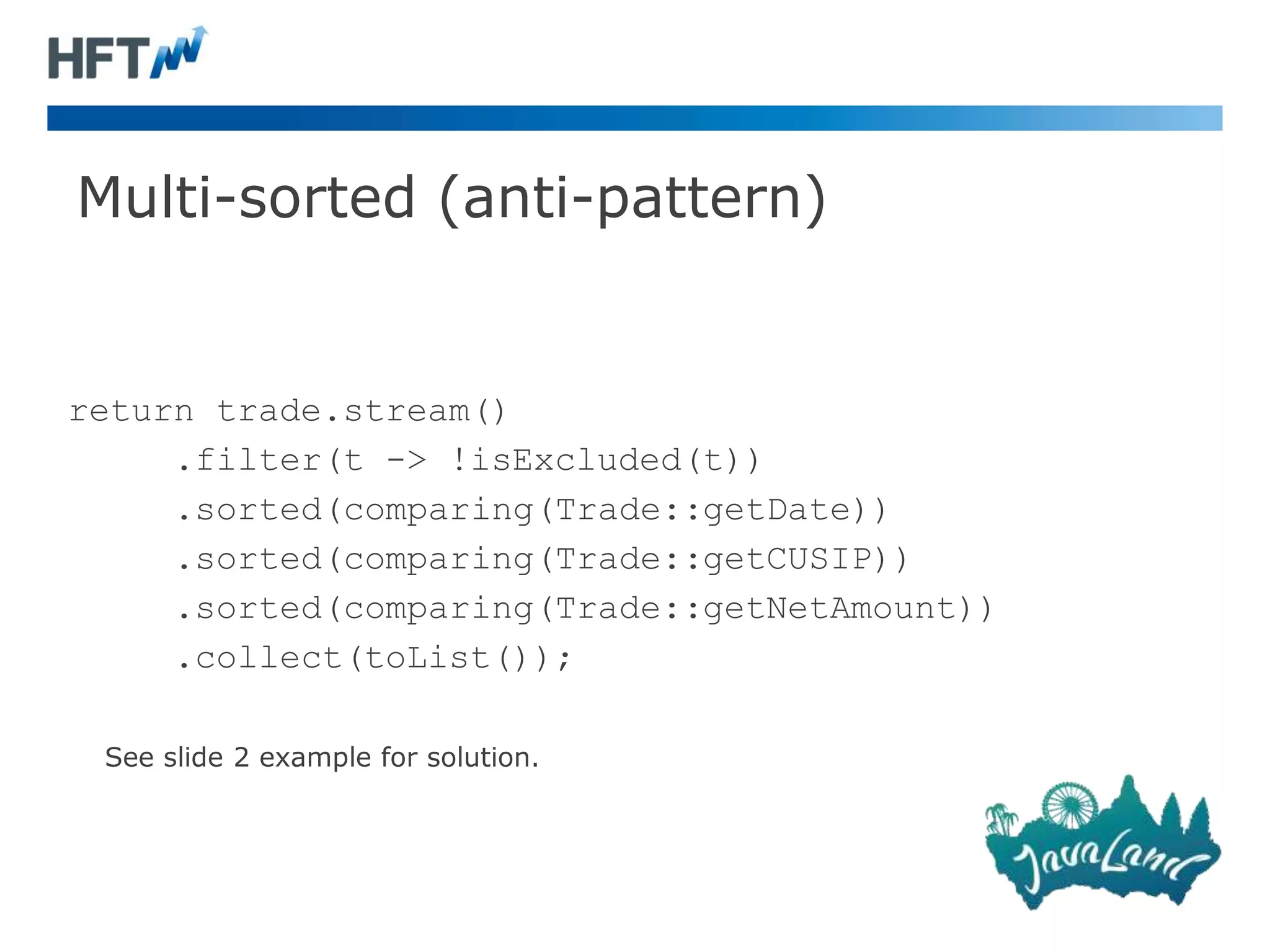 Multi-sorted (anti-pattern)
return trade.stream()
.filter(t -> !isExcluded(t))
.sorted(comparing(Trade::getDate))
.sorted(comparing(Trade::getCUSIP))
.sorted(comparing(Trade::getNetAmount))
.collect(toList());
See slide 2 example for solution.
 
