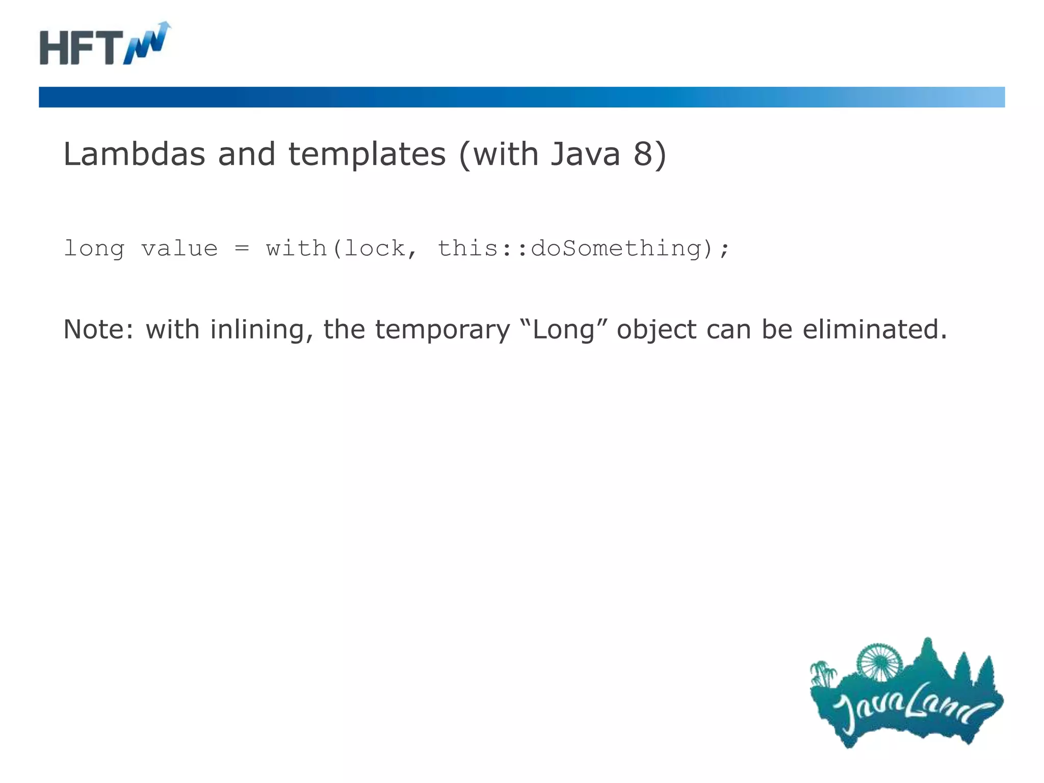 Lambdas and templates (with Java 8)
long value = with(lock, this::doSomething);
Note: with inlining, the temporary “Long” object can be eliminated.
 