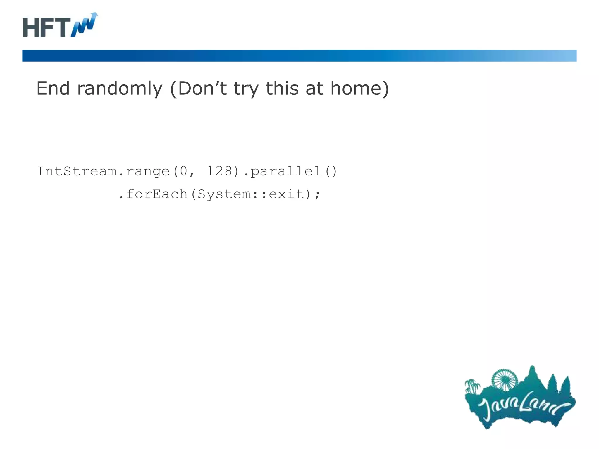 End randomly (Don’t try this at home)
IntStream.range(0, 128).parallel()
.forEach(System::exit);
 