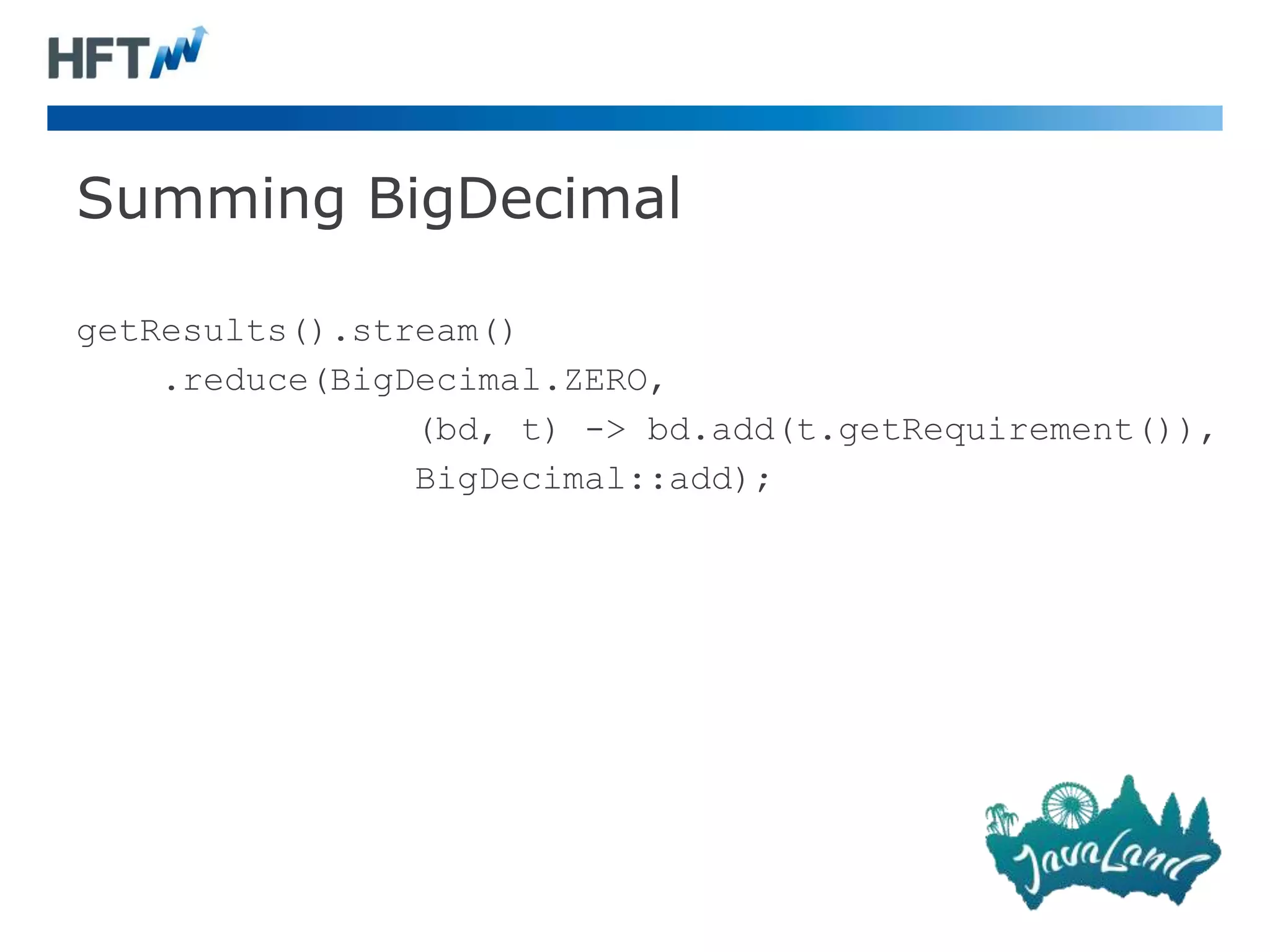 Summing BigDecimal
getResults().stream()
.reduce(BigDecimal.ZERO,
(bd, t) -> bd.add(t.getRequirement()),
BigDecimal::add);
 
