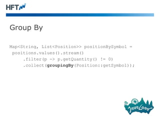 Group By
Map<String, List<Position>> positionBySymbol =
positions.values().stream()
.filter(p -> p.getQuantity() != 0)
.collect(groupingBy(Position::getSymbol));
 