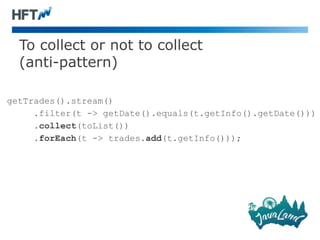 To collect or not to collect
(anti-pattern)
getTrades().stream()
.filter(t -> getDate().equals(t.getInfo().getDate()))
.collect(toList())
.forEach(t -> trades.add(t.getInfo()));
 