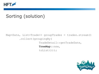 Sorting (solution)
Map<Date, List<Trade>> groupTrades = trades.stream()
.collect(groupingBy(
TradeDetail::getTradeDate,
TreeMap::new,
toList()));
 