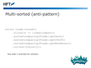 Multi-sorted (anti-pattern)
return trade.stream()
.filter(t -> !isExcluded(t))
.sorted(comparing(Trade::getDate))
.sorted(comparing(Trade::getCUSIP))
.sorted(comparing(Trade::getNetAmount))
.collect(toList());
See slide 2 example for solution.
 