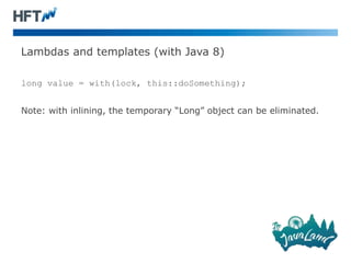Lambdas and templates (with Java 8)
long value = with(lock, this::doSomething);
Note: with inlining, the temporary “Long” object can be eliminated.
 