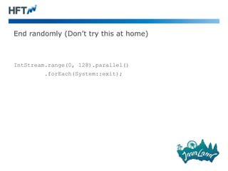 End randomly (Don’t try this at home)
IntStream.range(0, 128).parallel()
.forEach(System::exit);
 