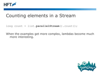 Counting elements in a Stream
long count = list.parallelStream().count();
When the examples get more complex, lambdas become much
more interesting.
 