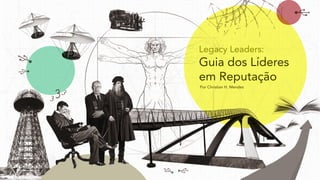 Legacy Leaders:
Guia dos Líderes
em Reputação
Por Christian H. Mendes
 