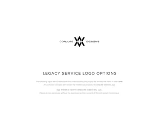LEGACY SERVICE LOGO OPTIONS
The following logos were created with the understanding the project fee entitles the client to select one.
All unchosen concepts will remain the intellectual property of CONJURE DESIGNS, LLC.
ALL WORKS ©2017 CONJURE DESIGNS, LLC.
Please do not reproduce without the expressed written consent of Dominic Joseph Venticinque.
 