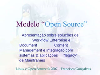   Modelo “ Open Source”  Linux e Open Source © 2007 – Francisco Gonçalves Apresentação sobre soluções de  Workflow Enterprise e Document    Content Management e integração com sistemas & aplicações  “legacy”, de Mainframes  