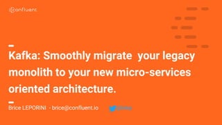 1
Kafka: Smoothly migrate your legacy
monolith to your new micro-services
oriented architecture.
Brice LEPORINI - brice@confluent.io @blep
 