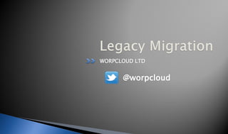 Legacy Migration
WORPCLOUD LTD
 