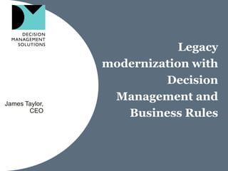 Legacy
                modernization with
                         Decision
James Taylor,
                 Management and
       CEO
                   Business Rules
 