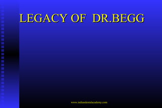 LEGACY OF DR.BEGG

www.indiandentalacademy.com

 