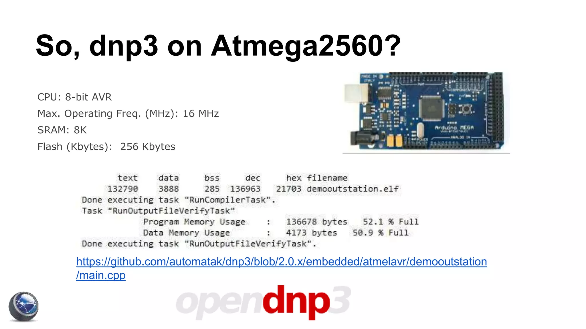 So, dnp3 on Atmega2560?
CPU: 8-bit AVR
Max. Operating Freq. (MHz): 16 MHz
SRAM: 8K
Flash (Kbytes): 256 Kbytes
https://github.com/automatak/dnp3/blob/2.0.x/embedded/atmelavr/demooutstation
/main.cpp
 